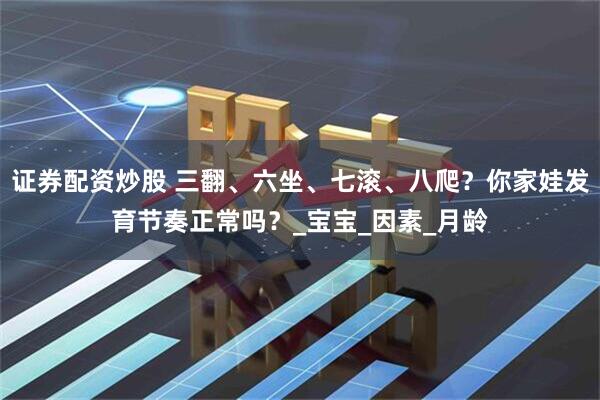 证券配资炒股 三翻、六坐、七滚、八爬？你家娃发育节奏正常吗？_宝宝_因素_月龄