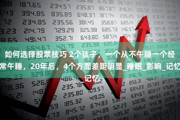 如何选择股票技巧 2个孩子，一个从不午睡一个经常午睡，20年后，4个方面差距明显_睡眠_影响_记忆