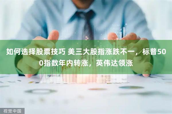 如何选择股票技巧 美三大股指涨跌不一，标普500指数年内转涨，英伟达领涨