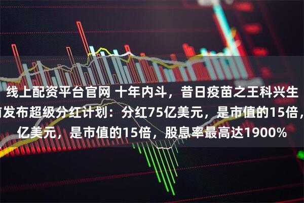 线上配资平台官网 十年内斗，昔日疫苗之王科兴生物董事会大洗牌！此前发布超级分红计划：分红75亿美元，是市值的15倍，股息率最高达1900%
