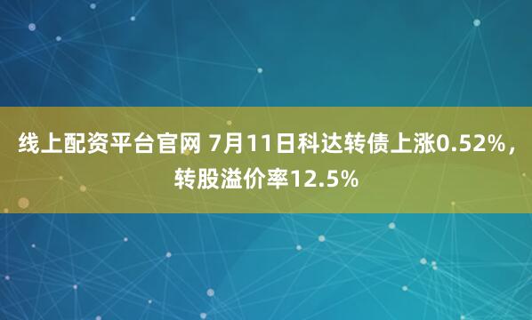 线上配资平台官网 7月11日科达转债上涨0.52%，转股溢价率12.5%
