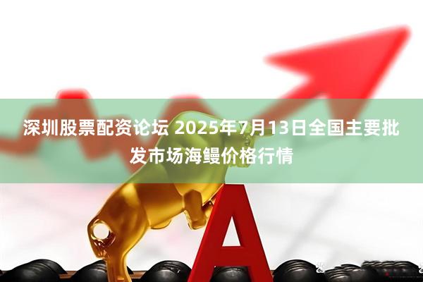 深圳股票配资论坛 2025年7月13日全国主要批发市场海鳗价格行情
