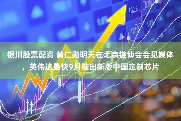 银川股票配资 黄仁勋明天在北京链博会会见媒体，英伟达最快9月推出新版中国定制芯片