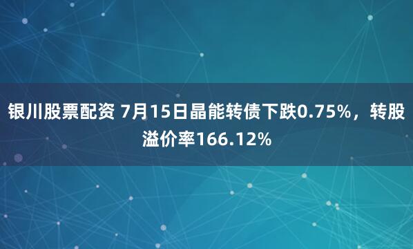 银川股票配资 7月15日晶能转债下跌0.75%，转股溢价率166.12%