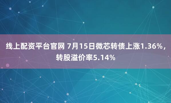 线上配资平台官网 7月15日微芯转债上涨1.36%，转股溢价率5.14%