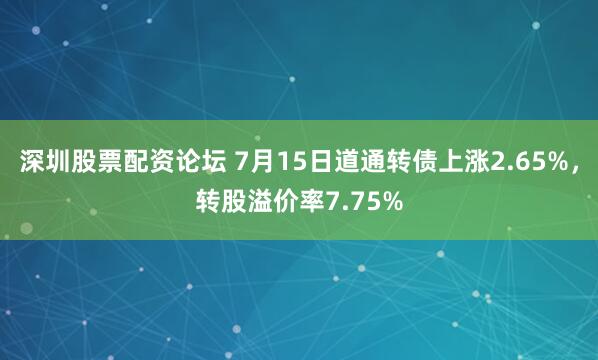 深圳股票配资论坛 7月15日道通转债上涨2.65%，转股溢价率7.75%