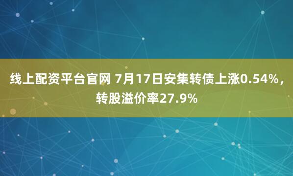 线上配资平台官网 7月17日安集转债上涨0.54%，转股溢价率27.9%