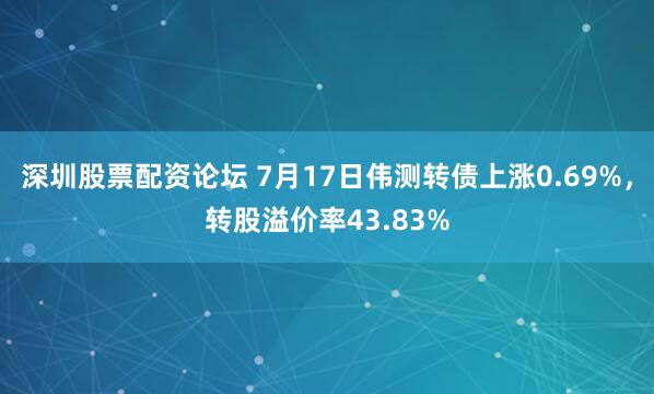 深圳股票配资论坛 7月17日伟测转债上涨0.69%，转股溢价率43.83%