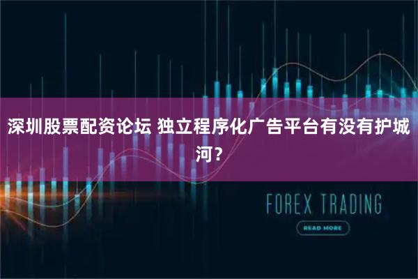深圳股票配资论坛 独立程序化广告平台有没有护城河？
