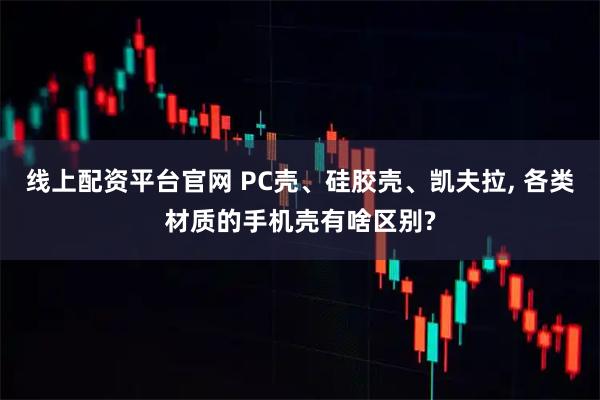 线上配资平台官网 PC壳、硅胶壳、凯夫拉, 各类材质的手机壳有啥区别?