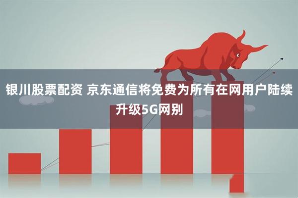 银川股票配资 京东通信将免费为所有在网用户陆续升级5G网别
