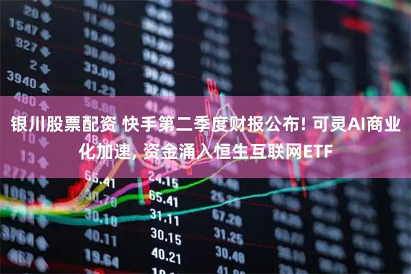 银川股票配资 快手第二季度财报公布! 可灵AI商业化加速, 资金涌入恒生互联网ETF