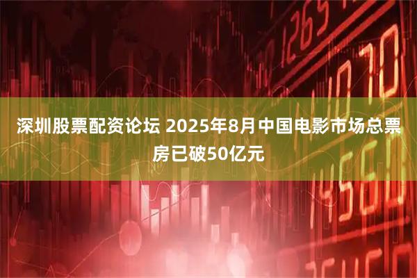 深圳股票配资论坛 2025年8月中国电影市场总票房已破50亿元