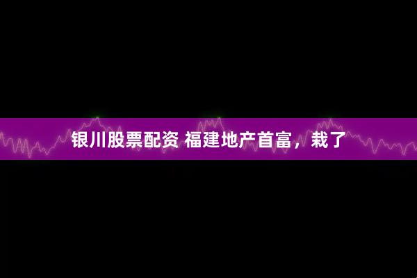 银川股票配资 福建地产首富，栽了