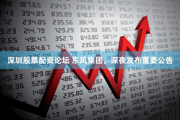 深圳股票配资论坛 东风集团，深夜发布重要公告