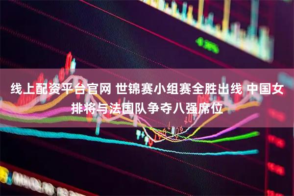 线上配资平台官网 世锦赛小组赛全胜出线 中国女排将与法国队争夺八强席位