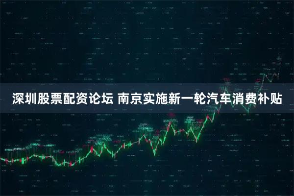 深圳股票配资论坛 南京实施新一轮汽车消费补贴