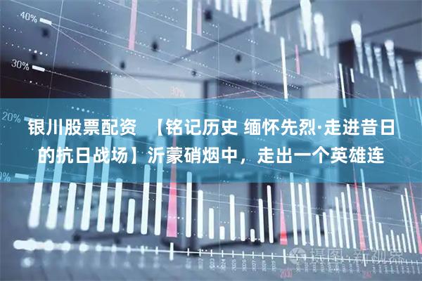 银川股票配资  【铭记历史 缅怀先烈·走进昔日的抗日战场】沂蒙硝烟中，走出一个英雄连