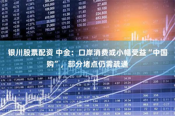 银川股票配资 中金：口岸消费或小幅受益“中国购”，部分堵点仍需疏通