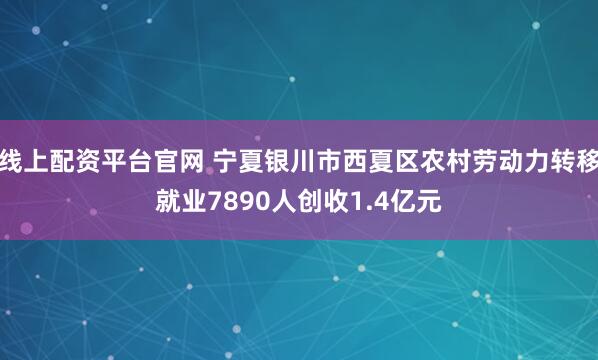 线上配资平台官网 宁夏银川市西夏区农村劳动力转移就业7890人创收1.4亿元