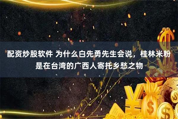 配资炒股软件 为什么白先勇先生会说，桂林米粉是在台湾的广西人寄托乡愁之物