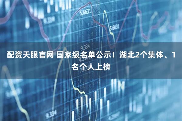 配资天眼官网 国家级名单公示！湖北2个集体、1名个人上榜