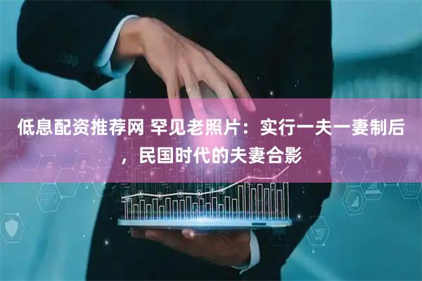 低息配资推荐网 罕见老照片：实行一夫一妻制后，民国时代的夫妻合影