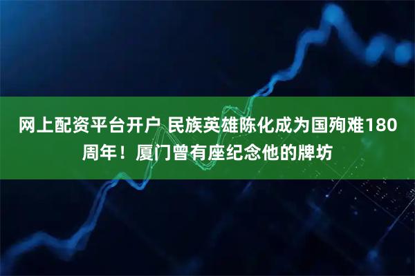网上配资平台开户 民族英雄陈化成为国殉难180周年！厦门曾有座纪念他的牌坊