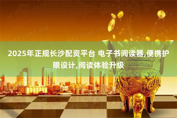 2025年正规长沙配资平台 电子书阅读器,便携护眼设计,阅读体验升级
