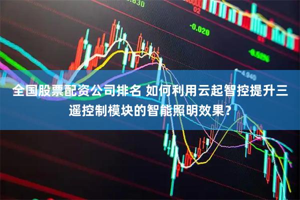 全国股票配资公司排名 如何利用云起智控提升三遥控制模块的智能照明效果？