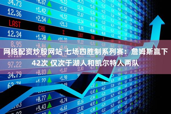网络配资炒股网站 七场四胜制系列赛：詹姆斯赢下42次 仅次于湖人和凯尔特人两队