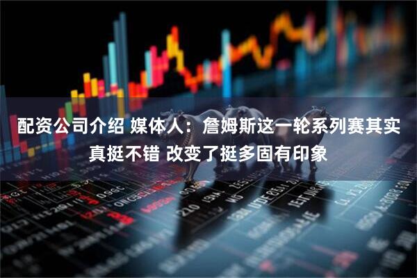 配资公司介绍 媒体人：詹姆斯这一轮系列赛其实真挺不错 改变了挺多固有印象