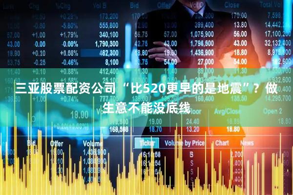 三亚股票配资公司 “比520更早的是地震”？做生意不能没底线