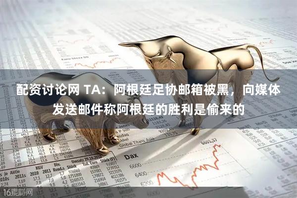 配资讨论网 TA：阿根廷足协邮箱被黑，向媒体发送邮件称阿根廷的胜利是偷来的